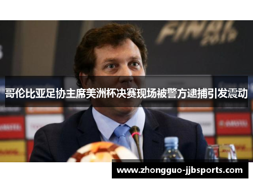 哥伦比亚足协主席美洲杯决赛现场被警方逮捕引发震动