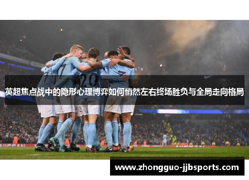 英超焦点战中的隐形心理博弈如何悄然左右终场胜负与全局走向格局